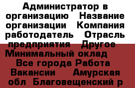 Администратор в организацию › Название организации ­ Компания-работодатель › Отрасль предприятия ­ Другое › Минимальный оклад ­ 1 - Все города Работа » Вакансии   . Амурская обл.,Благовещенский р-н